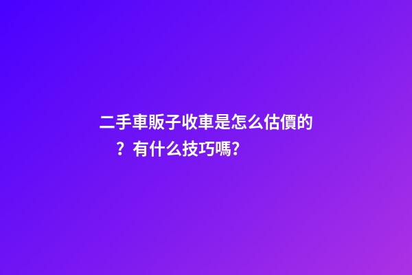 二手車販子收車是怎么估價的？有什么技巧嗎？